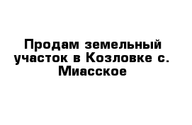 Продам земельный участок в Козловке с. Миасское